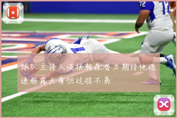 球队主持人谈杨瀚森潜力期待他迅速崭露头角但过程不易