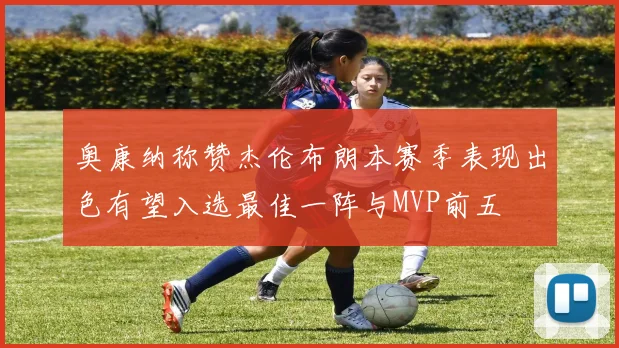 奥康纳称赞杰伦布朗本赛季表现出色有望入选最佳一阵与MVP前五