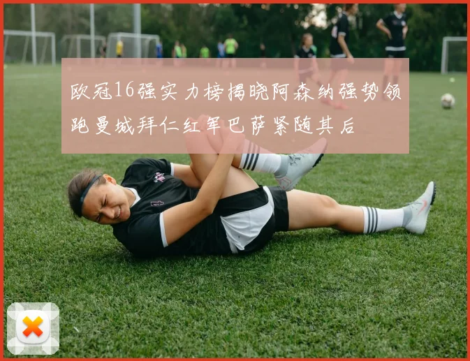 欧冠16强实力榜揭晓阿森纳强势领跑曼城拜仁红军巴萨紧随其后