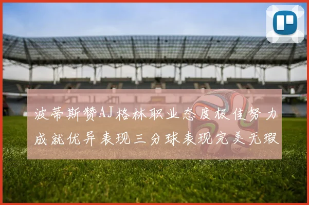 波蒂斯赞AJ格林职业态度极佳努力成就优异表现三分球表现完美无瑕