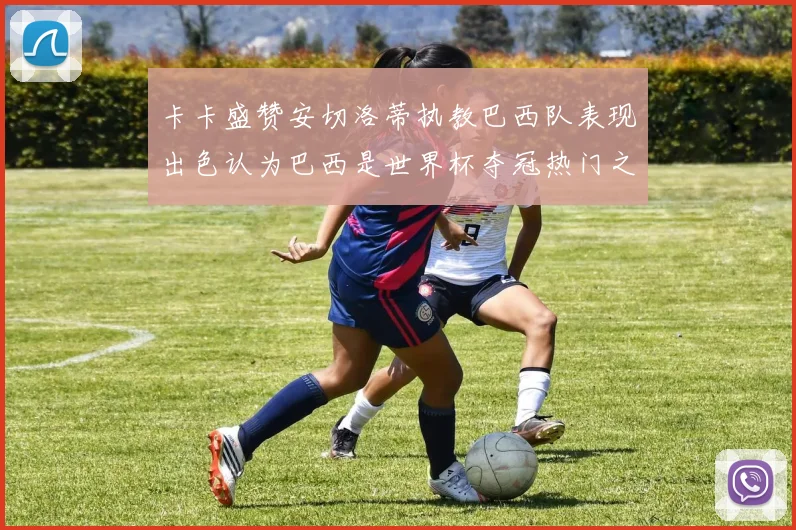 卡卡盛赞安切洛蒂执教巴西队表现出色认为巴西是世界杯夺冠热门之选