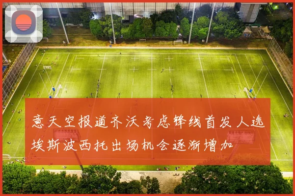 意天空报道齐沃考虑锋线首发人选埃斯波西托出场机会逐渐增加