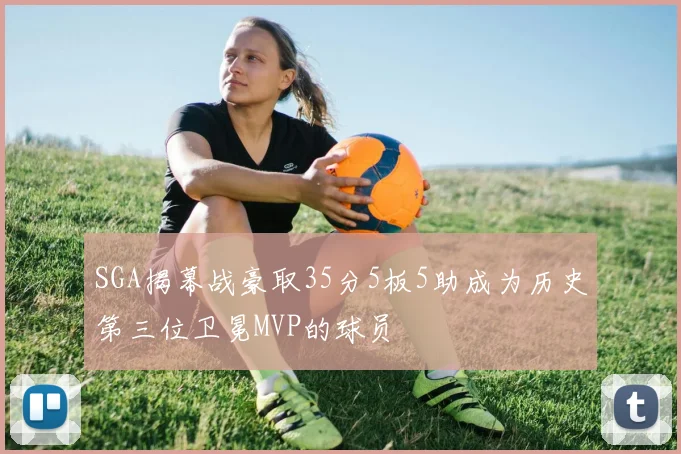 SGA揭幕战豪取35分5板5助成为历史第三位卫冕MVP的球员