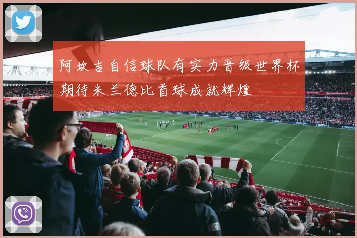 阿坎吉自信球队有实力晋级世界杯期待米兰德比首球成就辉煌