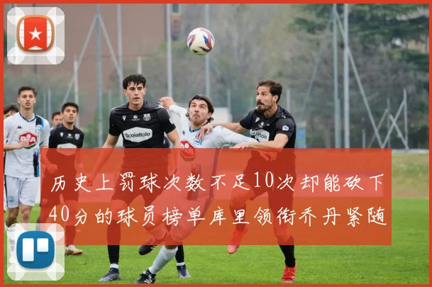 历史上罚球次数不足10次却能砍下40分的球员榜单库里领衔乔丹紧随其后