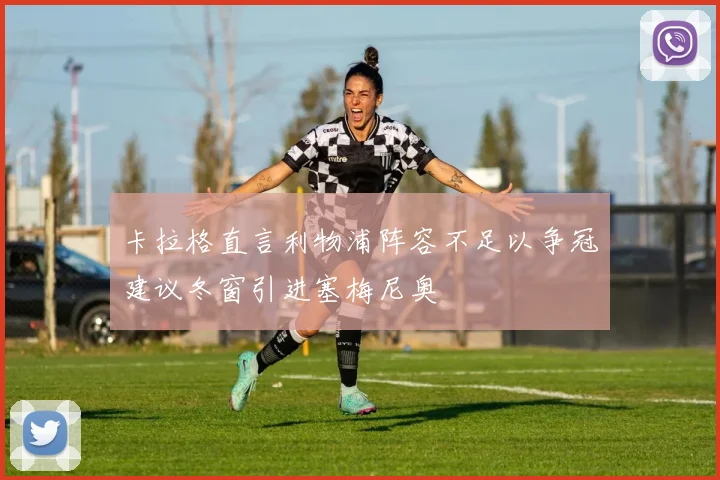 卡拉格直言利物浦阵容不足以争冠建议冬窗引进塞梅尼奥