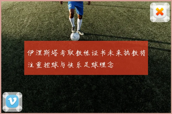 伊涅斯塔考取教练证书未来执教将注重控球与快乐足球理念