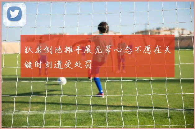 狄龙倒地摊手展无辜心态不愿在关键时刻遭受处罚