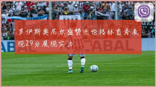 罗伊斯奥尼尔盛赞杰伦格林首秀表现29分展现实力