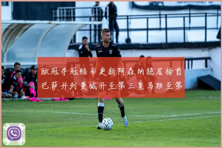 欧冠夺冠赔率更新阿森纳稳居榜首巴萨并列曼城升至第三皇马跌至第七