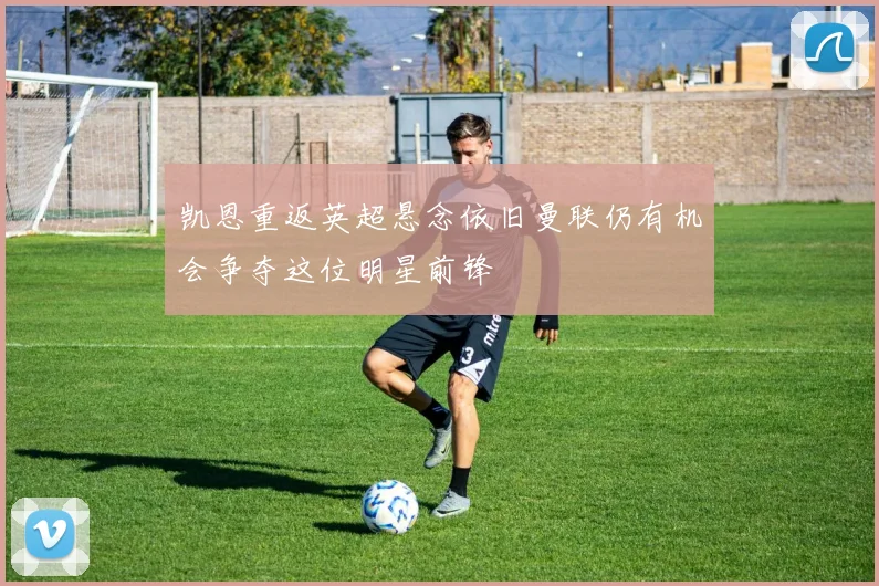凯恩重返英超悬念依旧曼联仍有机会争夺这位明星前锋