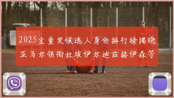 2025金童奖候选人身价排行榜揭晓亚马尔领衔杜埃伊尔迪兹赫伊森等人入围