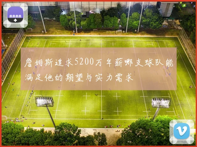 詹姆斯追求5200万年薪哪支球队能满足他的期望与实力需求