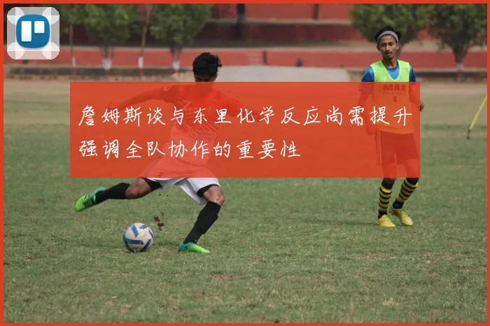 詹姆斯谈与东里化学反应尚需提升强调全队协作的重要性