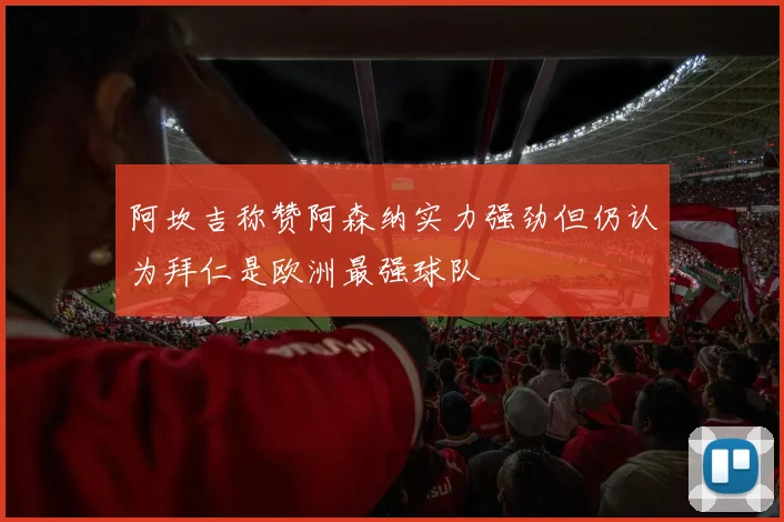 阿坎吉称赞阿森纳实力强劲但仍认为拜仁是欧洲最强球队