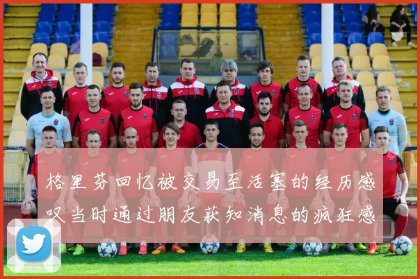 格里芬回忆被交易至活塞的经历感叹当时通过朋友获知消息的疯狂感受
