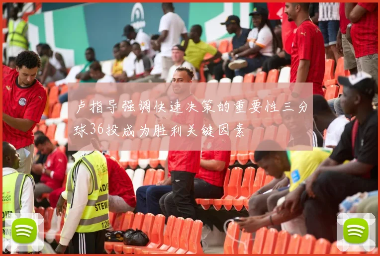 卢指导强调快速决策的重要性三分球36投成为胜利关键因素