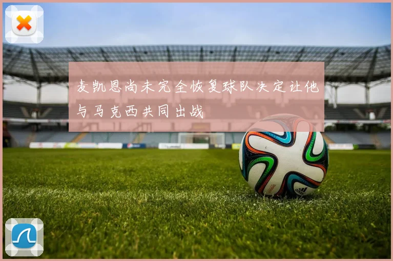 麦凯恩尚未完全恢复球队决定让他与马克西共同出战