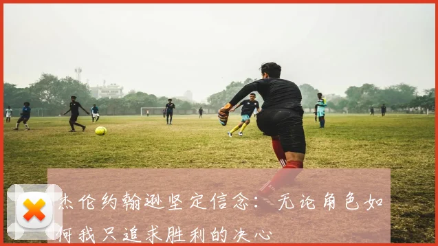 杰伦约翰逊坚定信念：无论角色如何我只追求胜利的决心