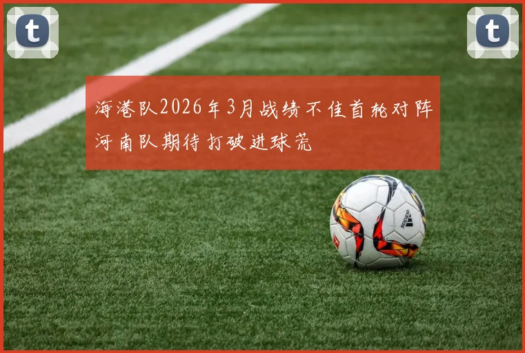 海港队2026年3月战绩不佳首轮对阵河南队期待打破进球荒