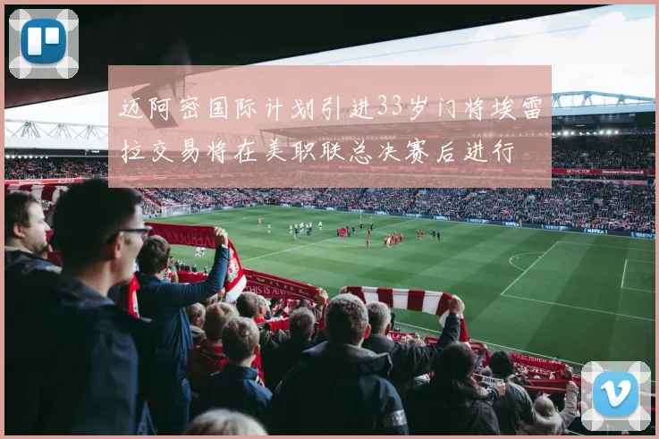 迈阿密国际计划引进33岁门将埃雷拉交易将在美职联总决赛后进行