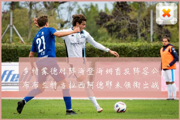 多特蒙德对阵海登海姆首发阵容公布布兰特吉拉西阿德耶米领衔出战