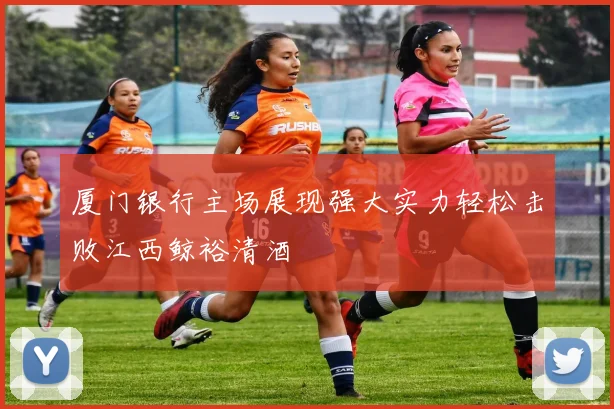 厦门银行主场展现强大实力轻松击败江西鲸裕清酒