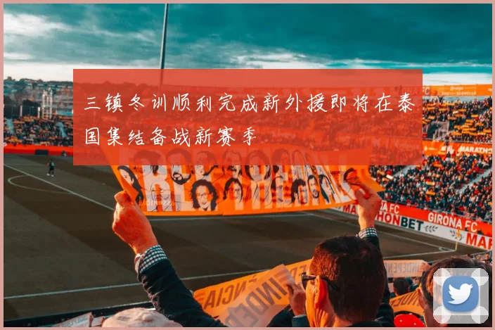 三镇冬训顺利完成新外援即将在泰国集结备战新赛季