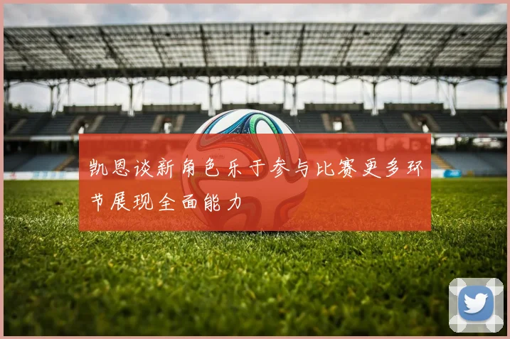 凯恩谈新角色乐于参与比赛更多环节展现全面能力
