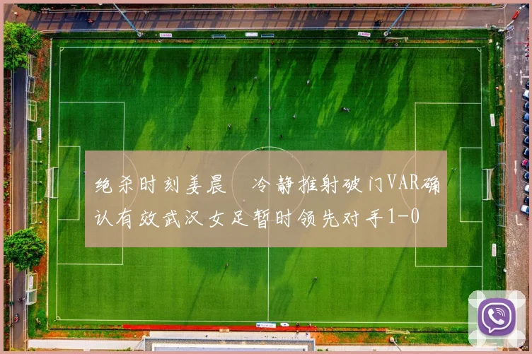 绝杀时刻姜晨璟冷静推射破门VAR确认有效武汉女足暂时领先对手1-0