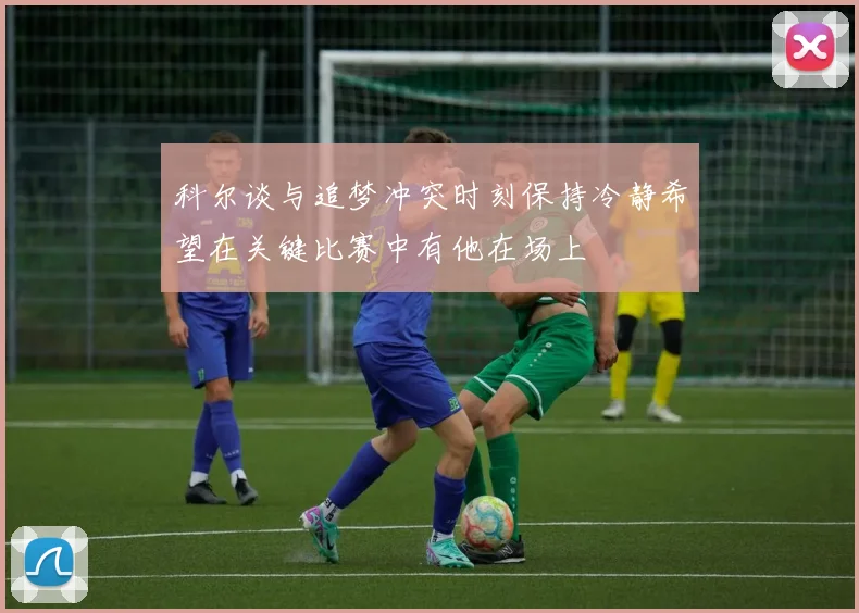 科尔谈与追梦冲突时刻保持冷静希望在关键比赛中有他在场上
