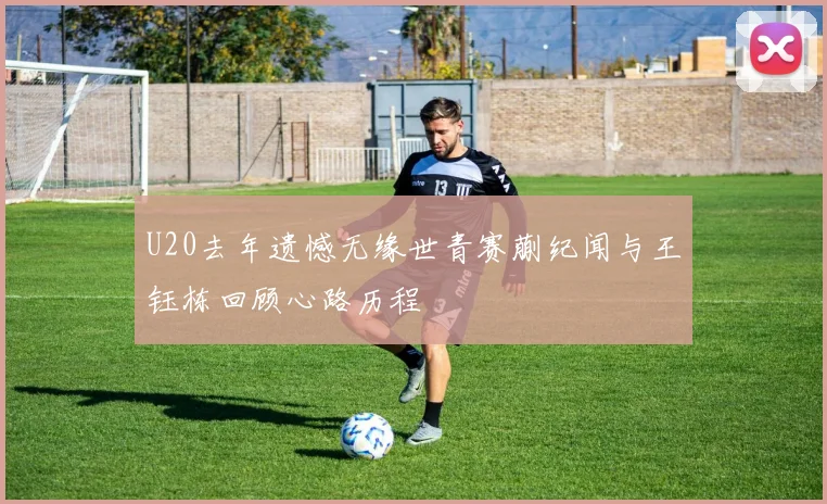 U20去年遗憾无缘世青赛蒯纪闻与王钰栋回顾心路历程