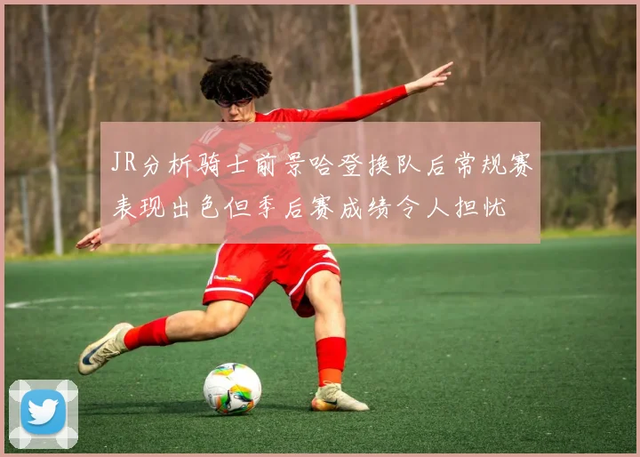 JR分析骑士前景哈登换队后常规赛表现出色但季后赛成绩令人担忧