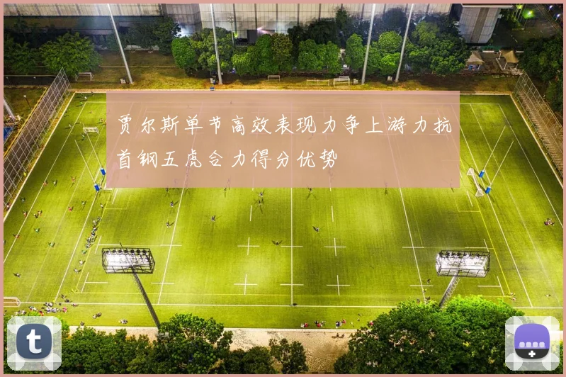 贾尔斯单节高效表现力争上游力抗首钢五虎合力得分优势