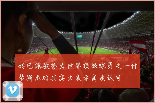 姆巴佩被誉为世界顶级球员之一什琴斯尼对其实力表示高度认可