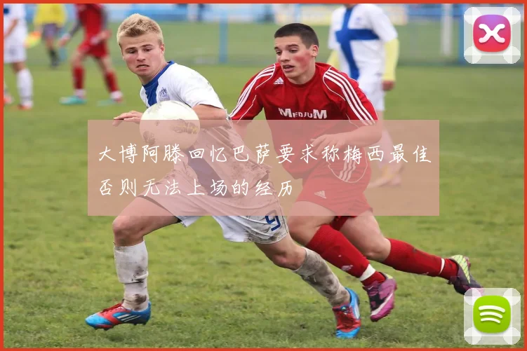 大博阿滕回忆巴萨要求称梅西最佳否则无法上场的经历