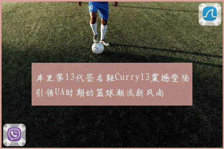库里第13代签名鞋Curry13震撼登场引领UA时期的篮球潮流新风尚