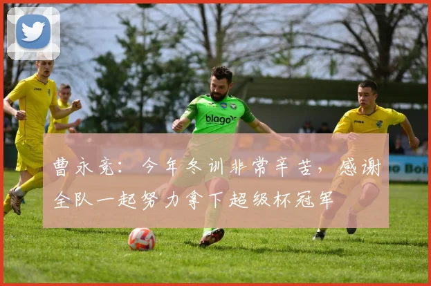 曹永竞：今年冬训非常辛苦，感谢全队一起努力拿下超级杯冠军