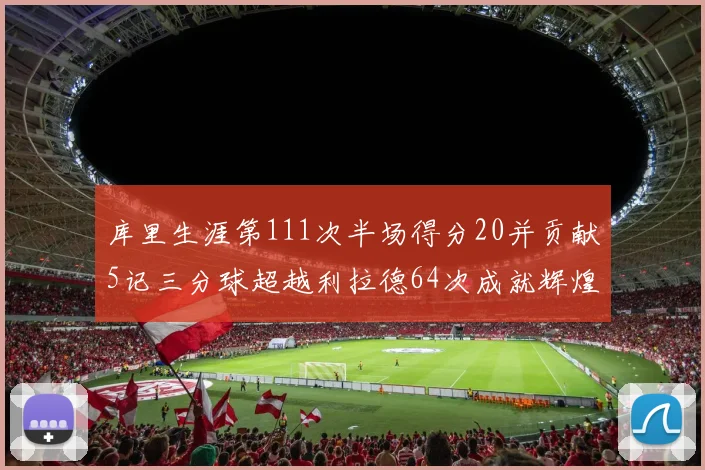 库里生涯第111次半场得分20并贡献5记三分球超越利拉德64次成就辉煌