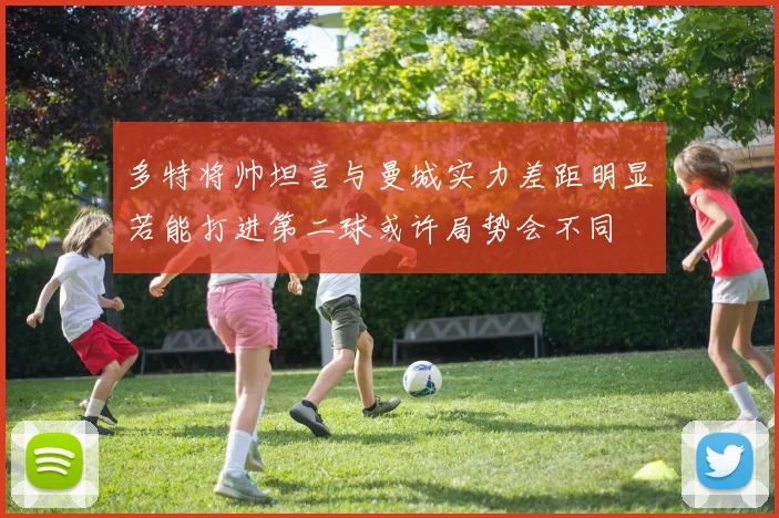 多特将帅坦言与曼城实力差距明显若能打进第二球或许局势会不同