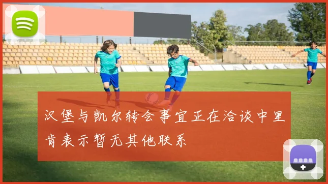 汉堡与凯尔转会事宜正在洽谈中里肯表示暂无其他联系