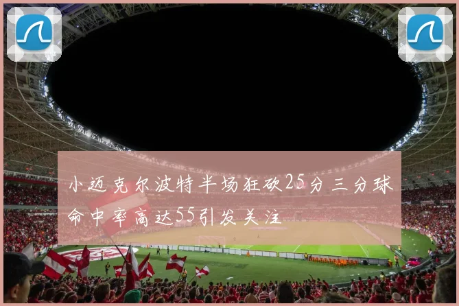 小迈克尔波特半场狂砍25分三分球命中率高达55引发关注