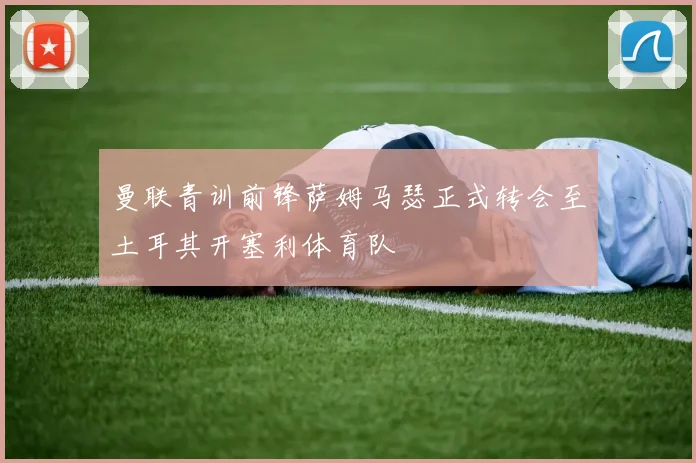 曼联青训前锋萨姆马瑟正式转会至土耳其开塞利体育队