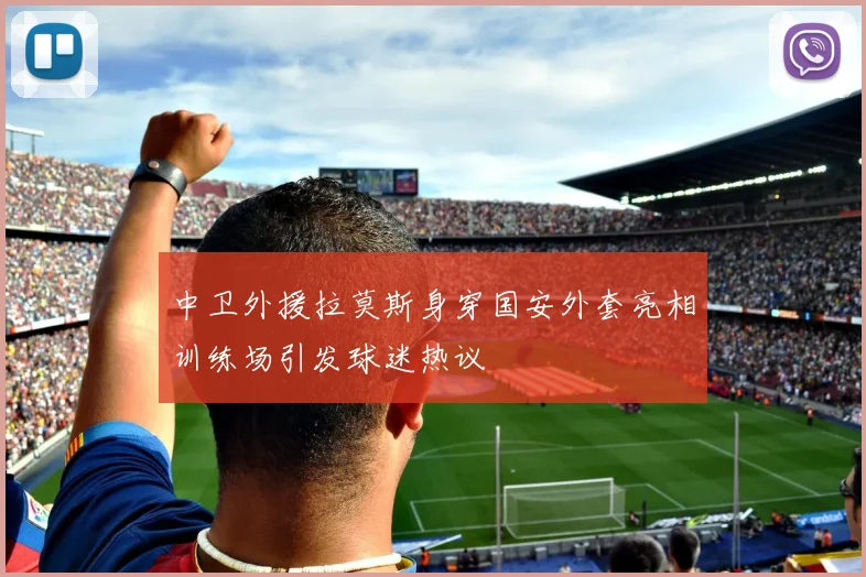 中卫外援拉莫斯身穿国安外套亮相训练场引发球迷热议