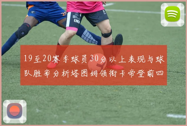 19至20赛季球员30分以上表现与球队胜率分析塔图姆领衔卡帝登前四