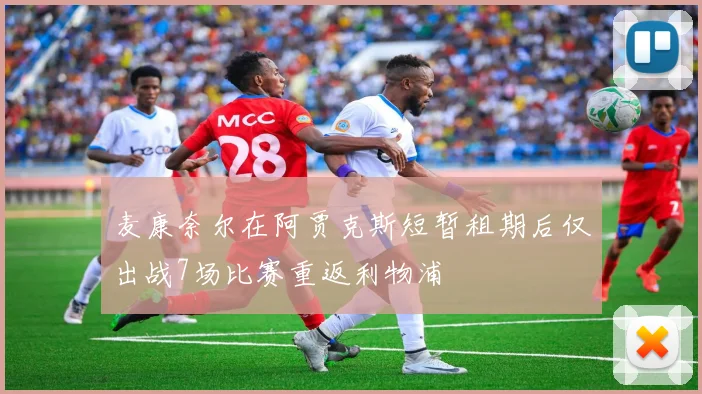 麦康奈尔在阿贾克斯短暂租期后仅出战7场比赛重返利物浦