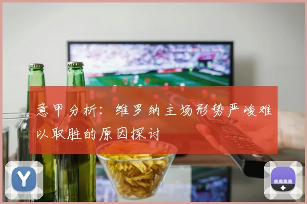 意甲分析：维罗纳主场形势严峻难以取胜的原因探讨
