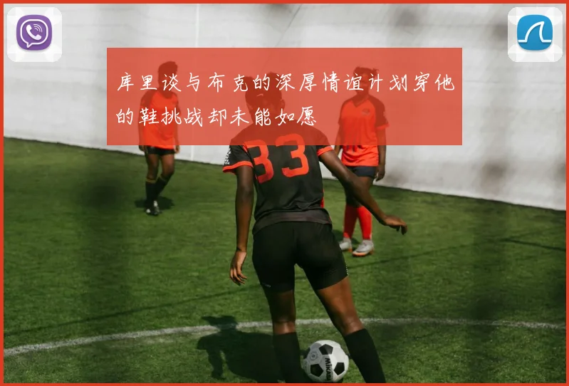 库里谈与布克的深厚情谊计划穿他的鞋挑战却未能如愿