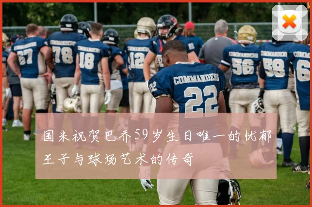 国米祝贺巴乔59岁生日唯一的忧郁王子与球场艺术的传奇