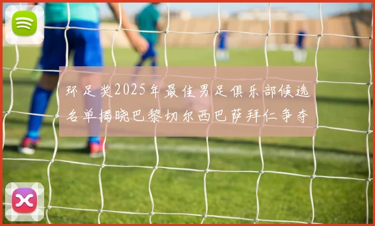 环足奖2025年最佳男足俱乐部候选名单揭晓巴黎切尔西巴萨拜仁争夺荣誉